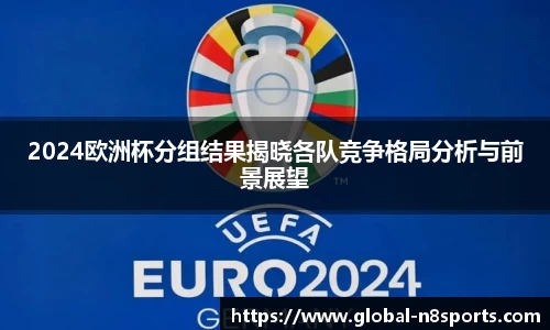 2024欧洲杯分组结果揭晓各队竞争格局分析与前景展望